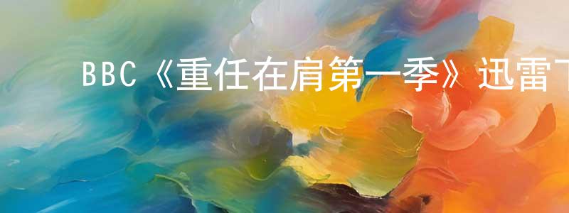 陈富能发布BBC《重任在肩第一季》迅雷下载/在线观看/百度云-犯罪/历史载-美剧天堂